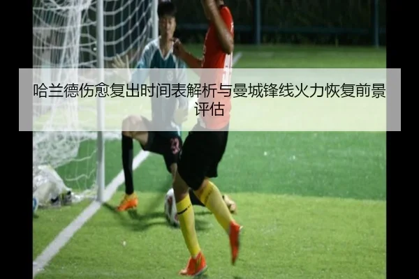 哈兰德伤愈复出时间表解析与曼城锋线火力恢复前景评估