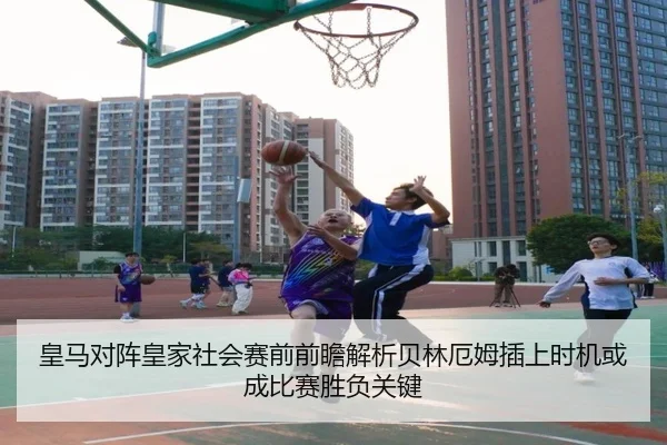 皇马对阵皇家社会赛前前瞻解析贝林厄姆插上时机或成比赛胜负关键