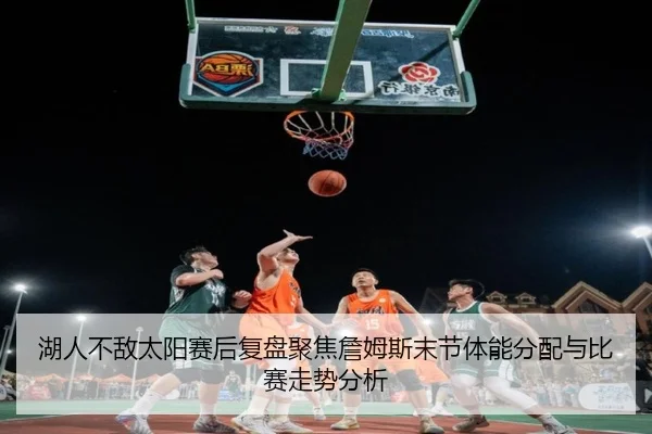 湖人不敌太阳赛后复盘聚焦詹姆斯末节体能分配与比赛走势分析