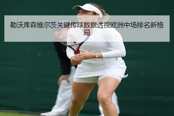 勒沃库森维尔茨关键传球数据透视欧洲中场排名新格局