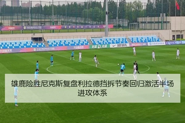 雄鹿险胜尼克斯复盘利拉德挡拆节奏回归激活半场进攻体系