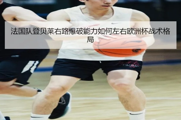 法国队登贝莱右路爆破能力如何左右欧洲杯战术格局