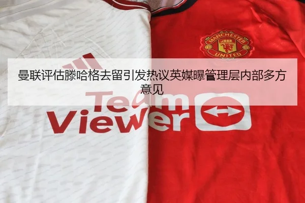 曼联评估滕哈格去留引发热议英媒曝管理层内部多方意见