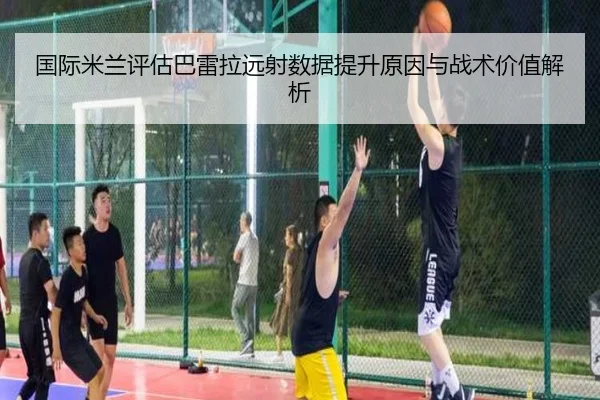 国际米兰评估巴雷拉远射数据提升原因与战术价值解析