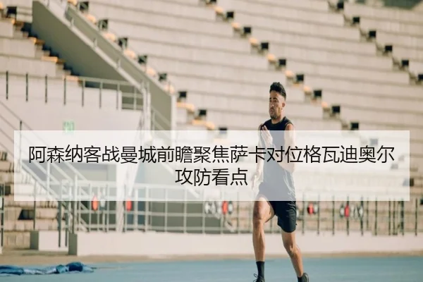 阿森纳客战曼城前瞻聚焦萨卡对位格瓦迪奥尔攻防看点