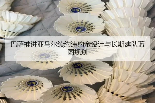巴萨推进亚马尔续约违约金设计与长期建队蓝图规划