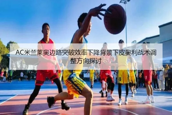 AC米兰莱奥边路突破效率下降背景下皮奥利战术调整方向探讨