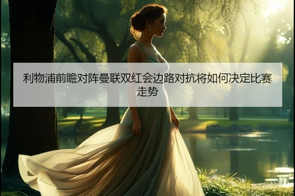 利物浦前瞻对阵曼联双红会边路对抗将如何决定比赛走势