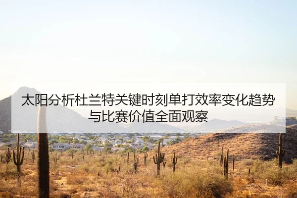 太阳分析杜兰特关键时刻单打效率变化趋势与比赛价值全面观察