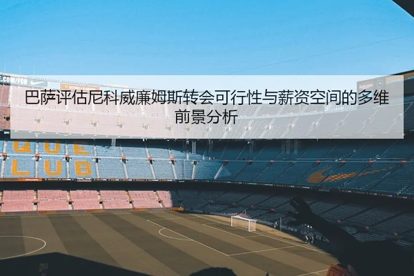 巴萨评估尼科威廉姆斯转会可行性与薪资空间的多维前景分析
