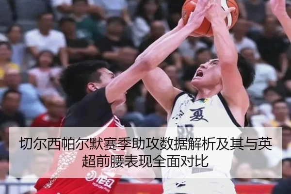 切尔西帕尔默赛季助攻数据解析及其与英超前腰表现全面对比
