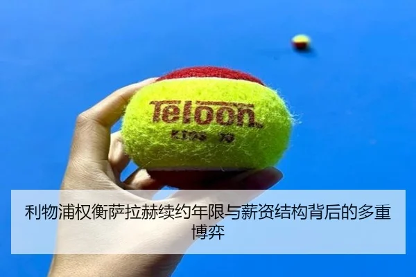 利物浦权衡萨拉赫续约年限与薪资结构背后的多重博弈