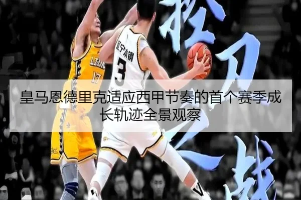 皇马恩德里克适应西甲节奏的首个赛季成长轨迹全景观察