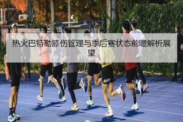 热火巴特勒膝伤管理与季后赛状态前瞻解析展望