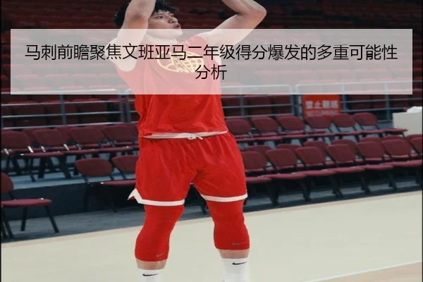 马刺前瞻聚焦文班亚马二年级得分爆发的多重可能性分析