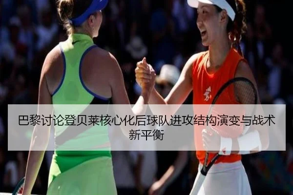 巴黎讨论登贝莱核心化后球队进攻结构演变与战术新平衡