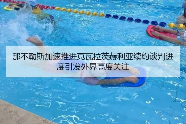 那不勒斯加速推进克瓦拉茨赫利亚续约谈判进度引发外界高度关注