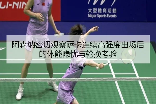 阿森纳密切观察萨卡连续高强度出场后的体能隐忧与轮换考验