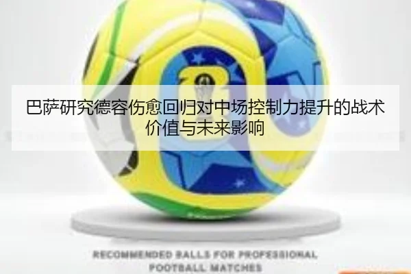 巴萨研究德容伤愈回归对中场控制力提升的战术价值与未来影响