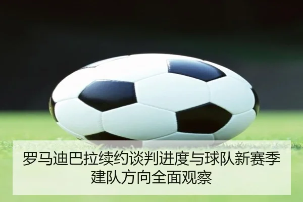 罗马迪巴拉续约谈判进度与球队新赛季建队方向全面观察