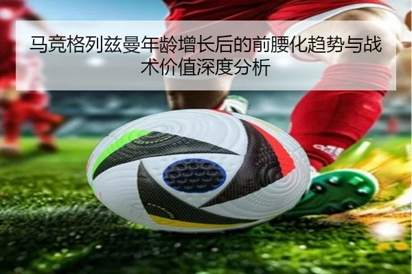 马竞格列兹曼年龄增长后的前腰化趋势与战术价值深度分析