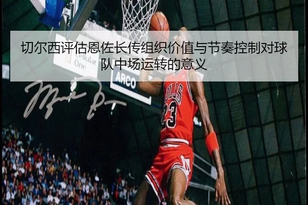 切尔西评估恩佐长传组织价值与节奏控制对球队中场运转的意义