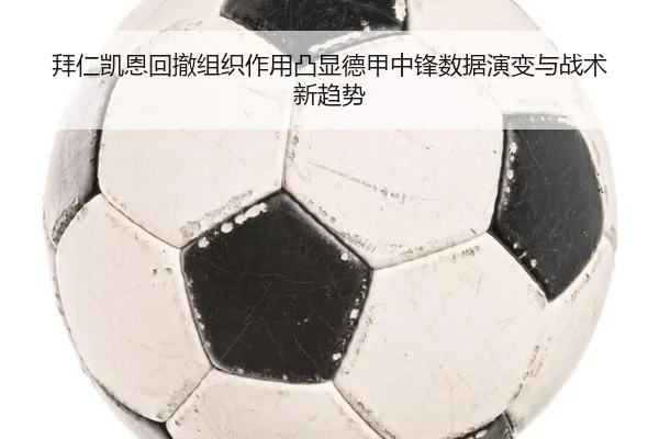 拜仁凯恩回撤组织作用凸显德甲中锋数据演变与战术新趋势