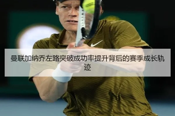 曼联加纳乔左路突破成功率提升背后的赛季成长轨迹