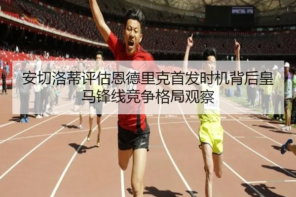 安切洛蒂评估恩德里克首发时机背后皇马锋线竞争格局观察