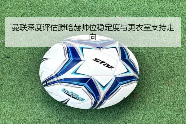 曼联深度评估滕哈赫帅位稳定度与更衣室支持走向
