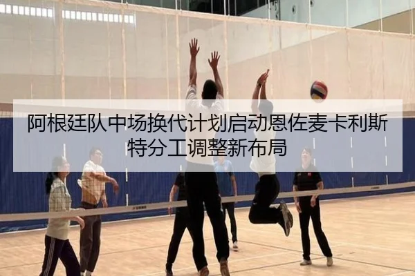 阿根廷队中场换代计划启动恩佐麦卡利斯特分工调整新布局