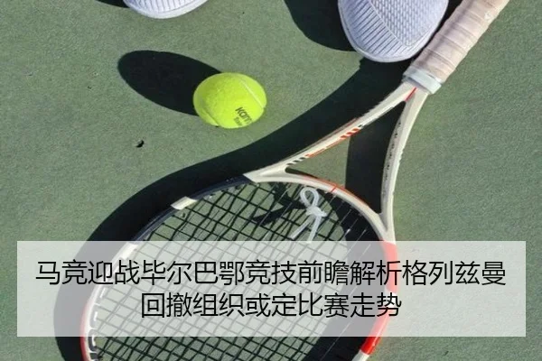 马竞迎战毕尔巴鄂竞技前瞻解析格列兹曼回撤组织或定比赛走势