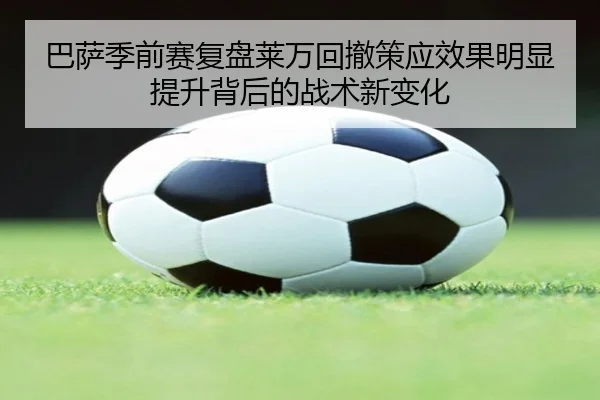 巴萨季前赛复盘莱万回撤策应效果明显提升背后的战术新变化