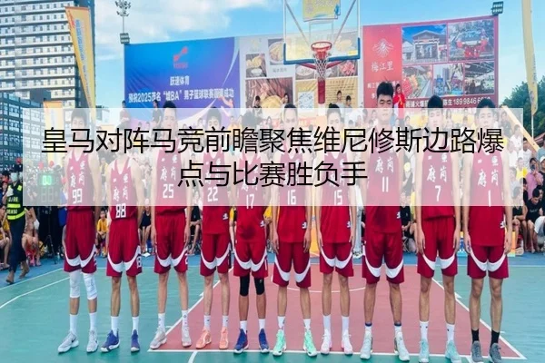 皇马对阵马竞前瞻聚焦维尼修斯边路爆点与比赛胜负手