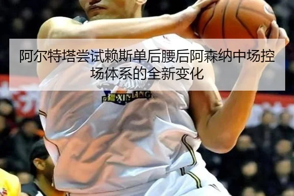 阿尔特塔尝试赖斯单后腰后阿森纳中场控场体系的全新变化