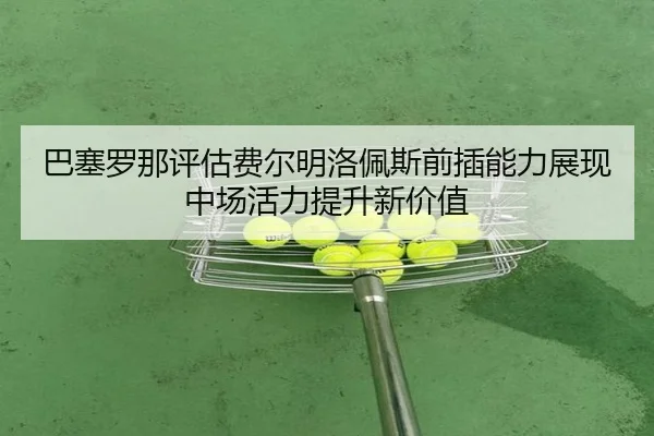 巴塞罗那评估费尔明洛佩斯前插能力展现中场活力提升新价值