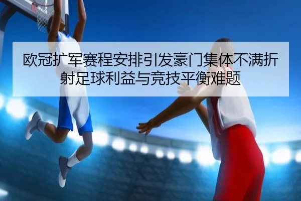 欧冠扩军赛程安排引发豪门集体不满折射足球利益与竞技平衡难题