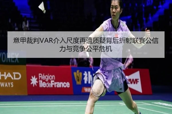 意甲裁判VAR介入尺度再遭质疑背后折射联赛公信力与竞争公平危机