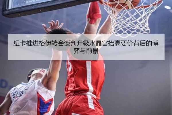 纽卡推进格伊转会谈判升级水晶宫抬高要价背后的博弈与前景